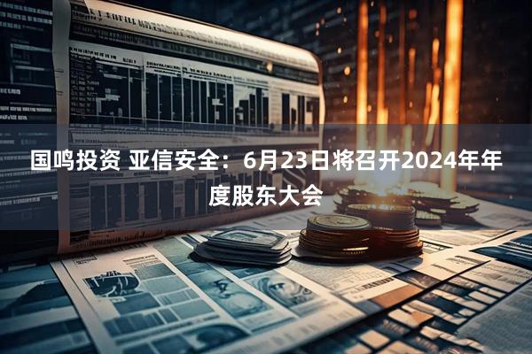 国鸣投资 亚信安全：6月23日将召开2024年年度股东大会