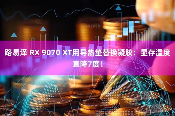 路易泽 RX 9070 XT用导热垫替换凝胶：显存温度直降7度！