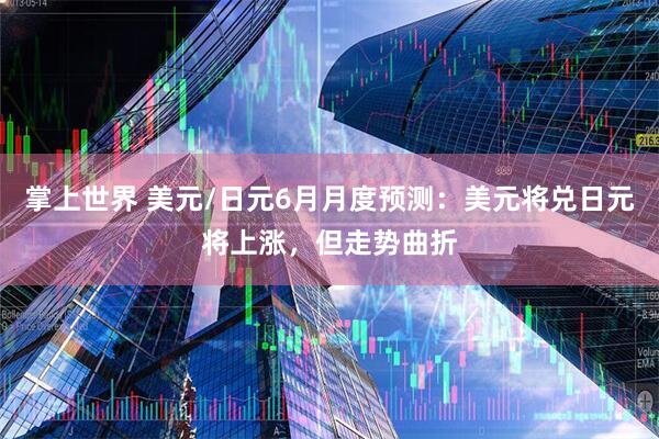 掌上世界 美元/日元6月月度预测：美元将兑日元将上涨，但走势曲折