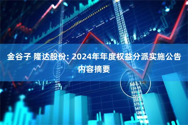 金谷子 隆达股份: 2024年年度权益分派实施公告内容摘要