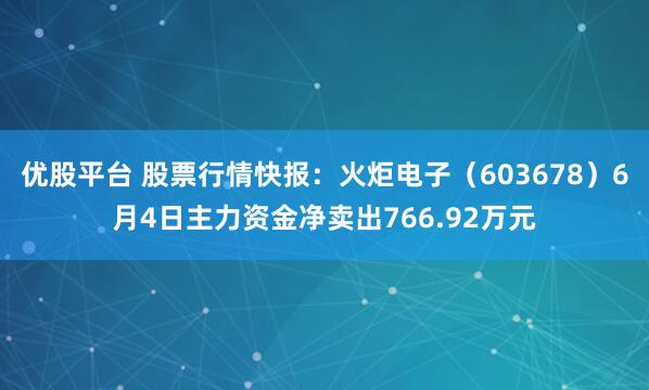 优股平台 股票行情快报：火炬电子（603678）6月4日主力资金净卖出766.92万元