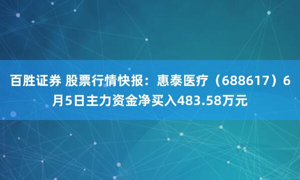 百胜证券 股票行情快报：惠泰医疗（688617）6月5日主力资金净买入483.58万元