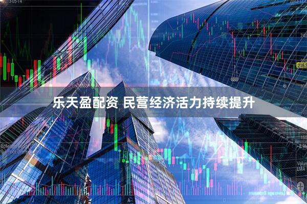 乐天盈配资 民营经济活力持续提升