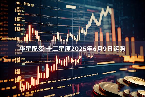 华星配资 十二星座2025年6月9日运势