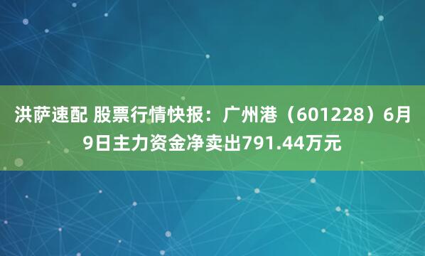 洪萨速配 股票行情快报：广州港（601228）6月9日主力资金净卖出791.44万元