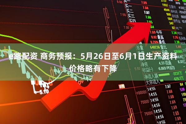 e路配资 商务预报：5月26日至6月1日生产资料价格略有下降