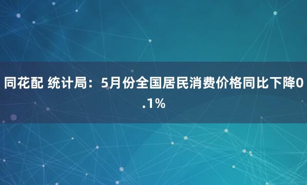 同花配 统计局：5月份全国居民消费价格同比下降0.1%