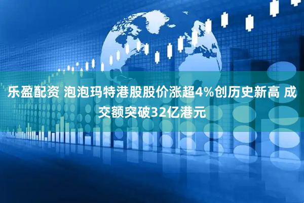 乐盈配资 泡泡玛特港股股价涨超4%创历史新高 成交额突破32亿港元