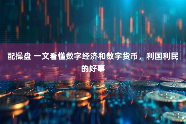 配操盘 一文看懂数字经济和数字货币，利国利民的好事