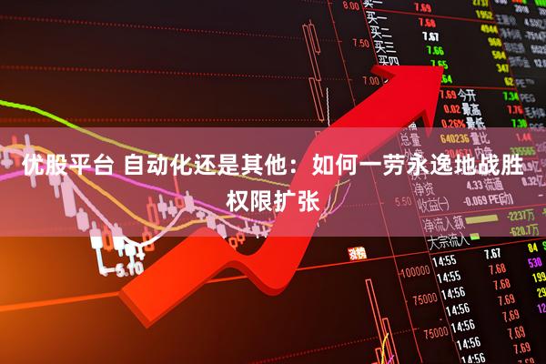 优股平台 自动化还是其他：如何一劳永逸地战胜权限扩张