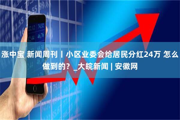 涨中宝 新闻周刊丨小区业委会给居民分红24万 怎么做到的？_大皖新闻 | 安徽网