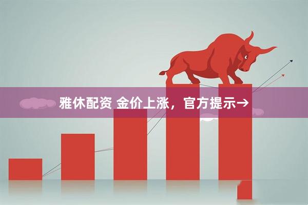 雅休配资 金价上涨，官方提示→