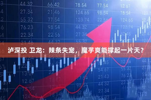 泸深投 卫龙：辣条失宠，魔芋爽能撑起一片天？
