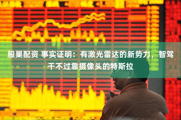股巢配资 事实证明：有激光雷达的新势力，智驾干不过靠摄像头的特斯拉