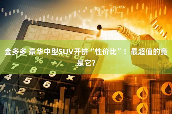 金多多 豪华中型SUV开拼“性价比”！最超值的竟是它？