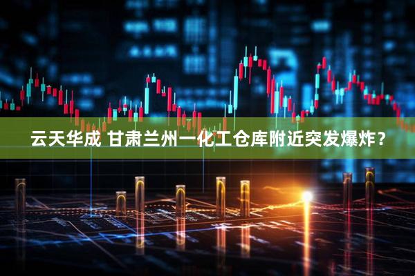 云天华成 甘肃兰州一化工仓库附近突发爆炸？