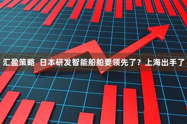 汇盈策略  日本研发智能船舶要领先了？上海出手了