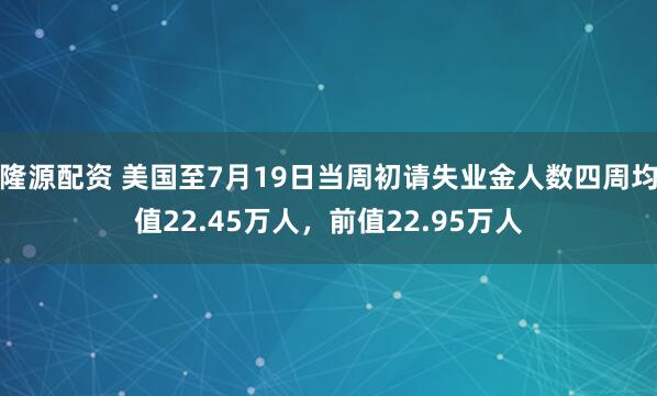 隆源配资 美国至7月19日当周初请失业金人数四周均值22.45万人，前值22.95万人