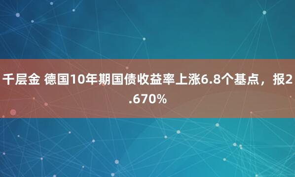 千层金 德国10年期国债收益率上涨6.8个基点，报2.670%