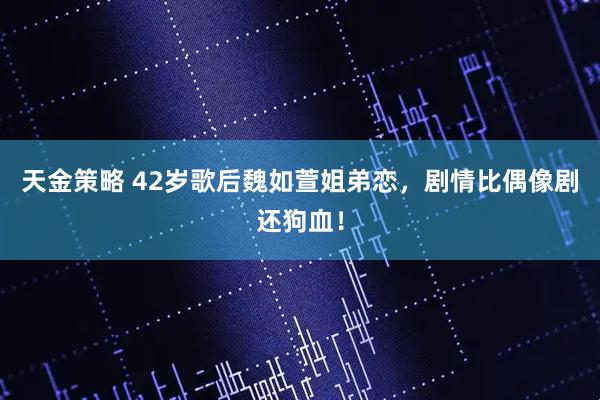 天金策略 42岁歌后魏如萱姐弟恋，剧情比偶像剧还狗血！