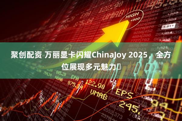 聚创配资 万丽显卡闪耀ChinaJoy 2025，全方位展现多元魅力​