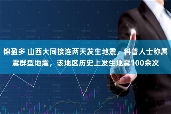 锦盈多 山西大同接连两天发生地震，科普人士称属震群型地震，该地区历史上发生地震100余次