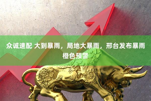 众诚速配 大到暴雨，局地大暴雨，邢台发布暴雨橙色预警