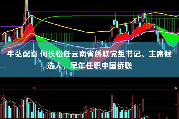牛弘配资 何长松任云南省侨联党组书记、主席候选人，早年任职中国侨联