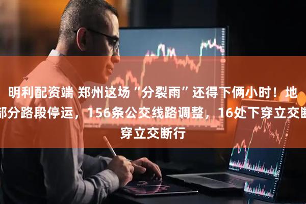 明利配资端 郑州这场“分裂雨”还得下俩小时！地铁部分路段停运，156条公交线路调整，16处下穿立交断行