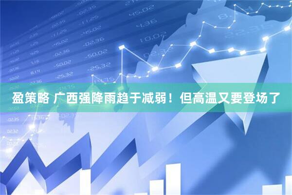 盈策略 广西强降雨趋于减弱！但高温又要登场了