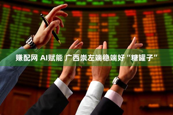 赚配网 AI赋能 广西崇左端稳端好“糖罐子”