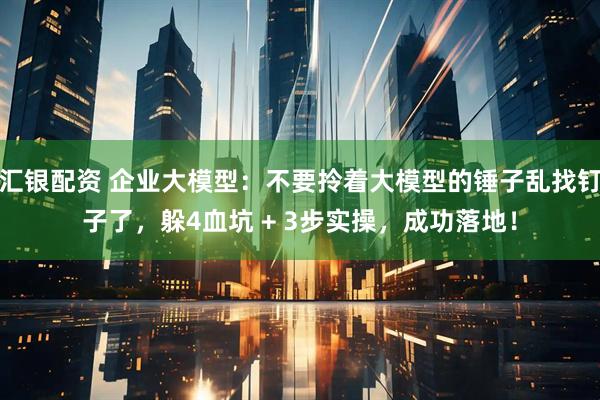 汇银配资 企业大模型：不要拎着大模型的锤子乱找钉子了，躲4血坑 + 3步实操，成功落地！