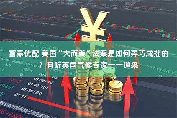 富豪优配 美国“大而美”法案是如何弄巧成拙的？且听英国气候专家一一道来