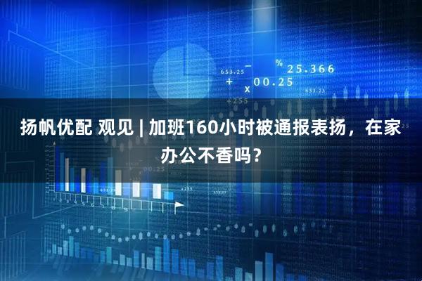 扬帆优配 观见 | 加班160小时被通报表扬，在家办公不香吗？