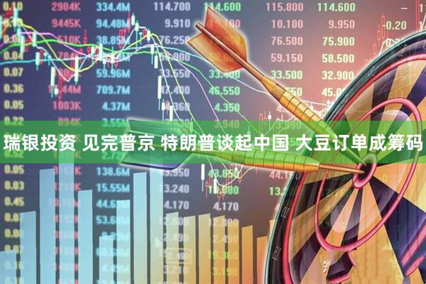瑞银投资 见完普京 特朗普谈起中国 大豆订单成筹码