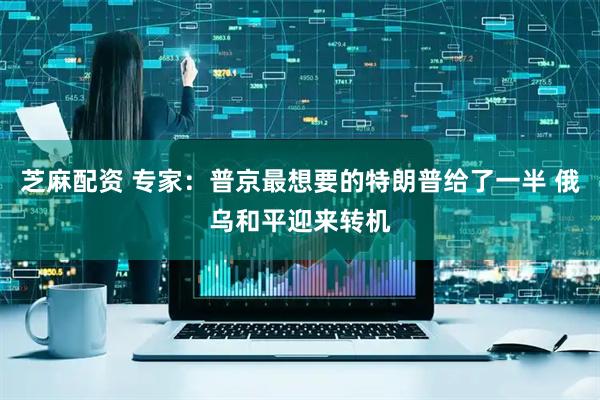 芝麻配资 专家：普京最想要的特朗普给了一半 俄乌和平迎来转机
