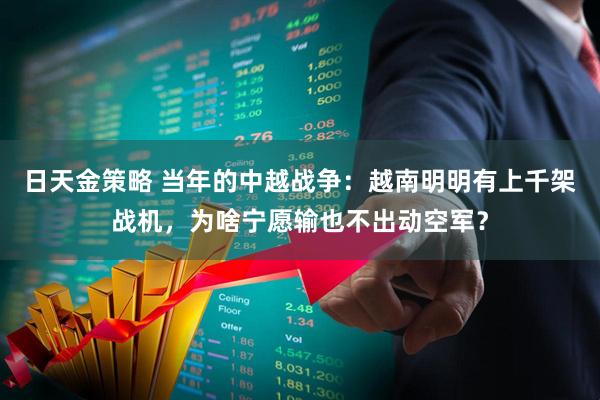 日天金策略 当年的中越战争：越南明明有上千架战机，为啥宁愿输也不出动空军？