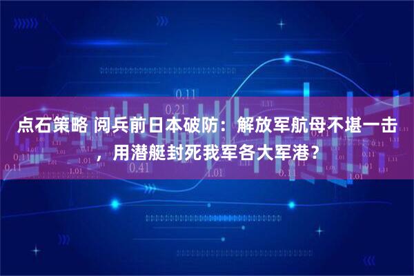 点石策略 阅兵前日本破防：解放军航母不堪一击，用潜艇封死我军各大军港？