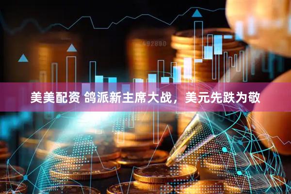 美美配资 鸽派新主席大战，美元先跌为敬