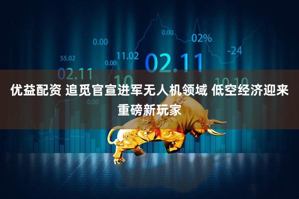 优益配资 追觅官宣进军无人机领域 低空经济迎来重磅新玩家