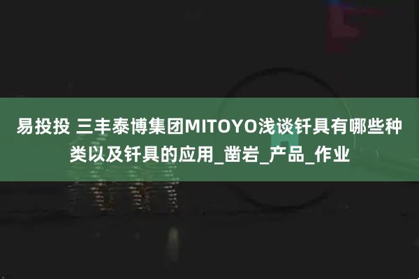 易投投 三丰泰博集团MITOYO浅谈钎具有哪些种类以及钎具的应用_凿岩_产品_作业