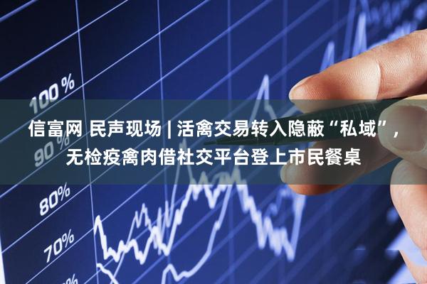 信富网 民声现场 | 活禽交易转入隐蔽“私域”，无检疫禽肉借社交平台登上市民餐桌