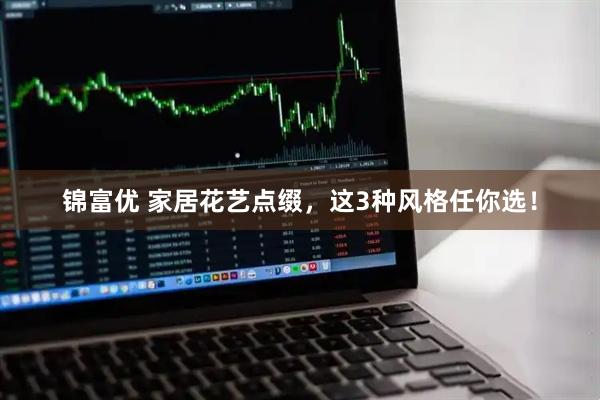 锦富优 家居花艺点缀，这3种风格任你选！