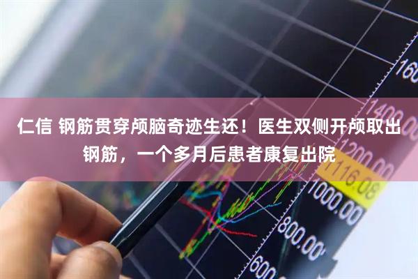 仁信 钢筋贯穿颅脑奇迹生还！医生双侧开颅取出钢筋，一个多月后患者康复出院