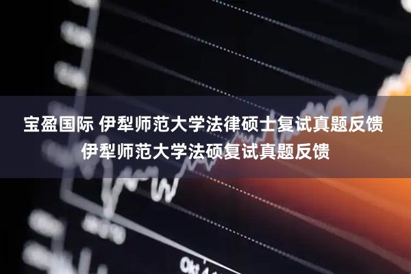 宝盈国际 伊犁师范大学法律硕士复试真题反馈 伊犁师范大学法硕复试真题反馈