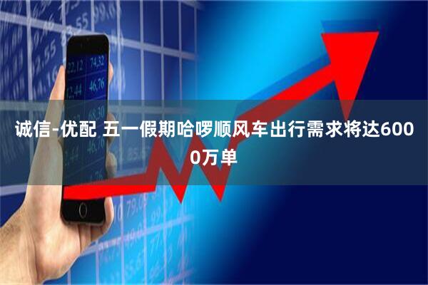 诚信-优配 五一假期哈啰顺风车出行需求将达6000万单