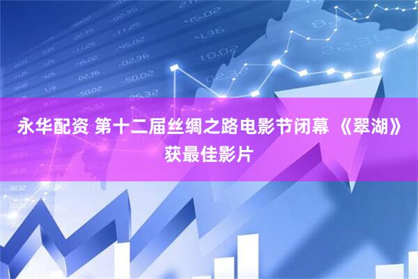永华配资 第十二届丝绸之路电影节闭幕 《翠湖》获最佳影片