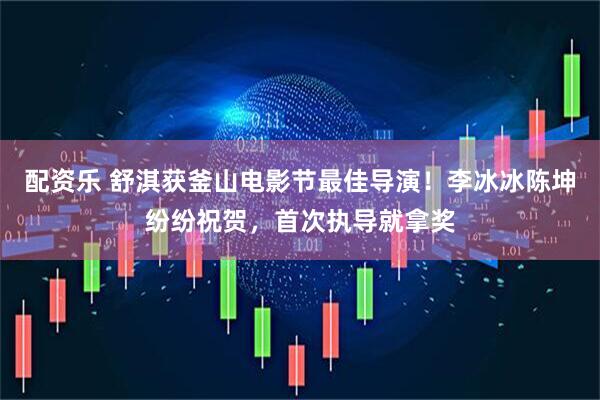 配资乐 舒淇获釜山电影节最佳导演！李冰冰陈坤纷纷祝贺，首次执导就拿奖