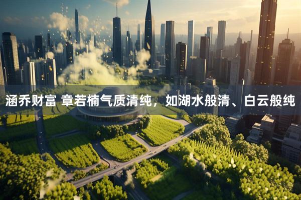涵乔财富 章若楠气质清纯，如湖水般清、白云般纯