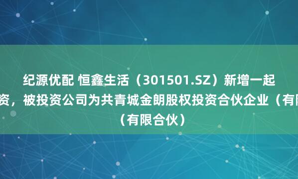 纪源优配 恒鑫生活（301501.SZ）新增一起对外投资，被投资公司为共青城金朗股权投资合伙企业（有限合伙）